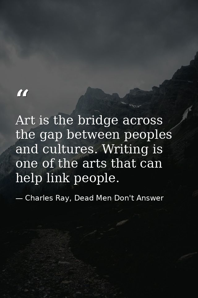 Art is the bridge across the gap between peoples and cultures. Writing is one of the arts that can help link people. — Charles Ray, Dead Men Don't Answer