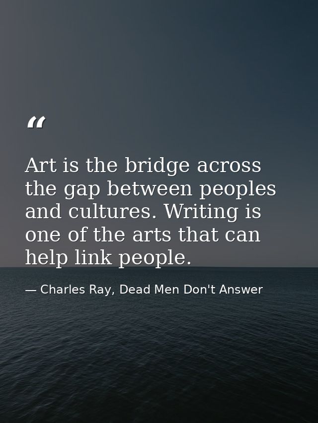 Art is the bridge across the gap between peoples and cultures. Writing is one of the arts that can help link people. — Charles Ray, Dead Men Don't Answer