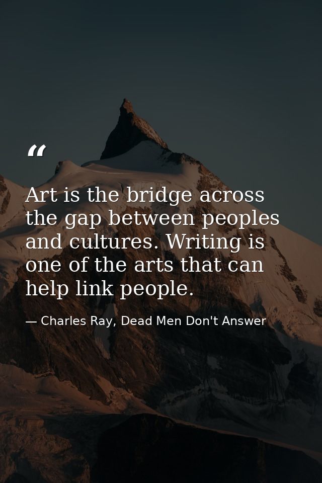 Art is the bridge across the gap between peoples and cultures. Writing is one of the arts that can help link people. — Charles Ray, Dead Men Don't Answer