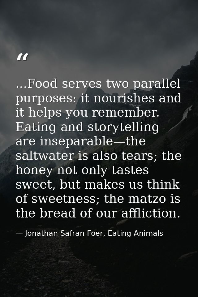 ...Food serves two parallel purposes: it nourishes and it helps you remember. Eating and storytelling are inseparable—th — Jonathan Safran Foer, Eating Animals