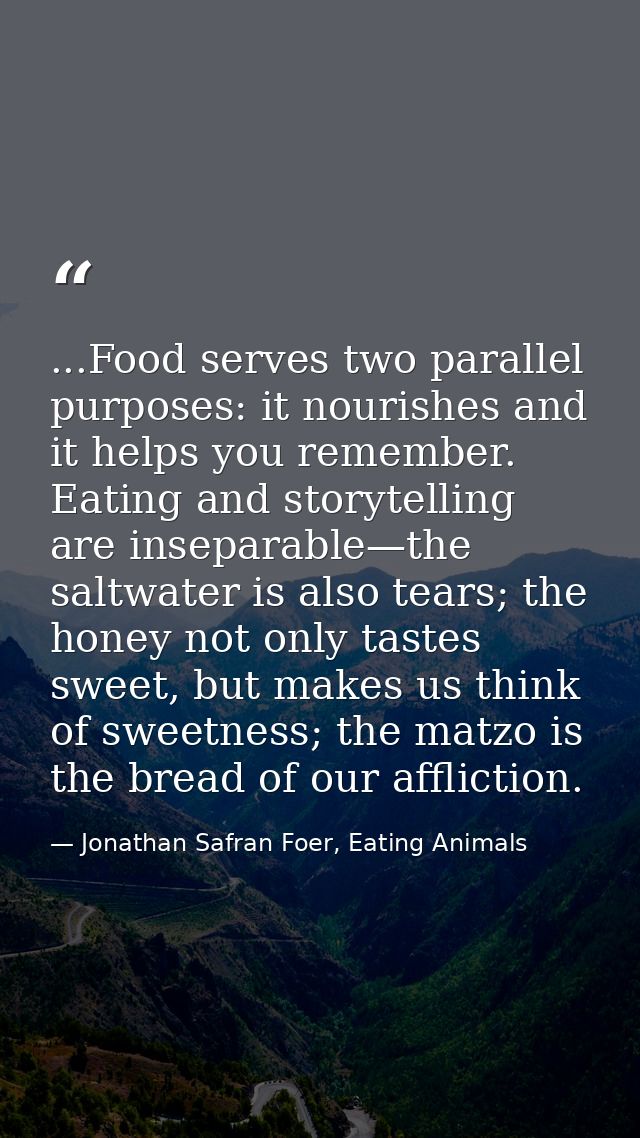 ...Food serves two parallel purposes: it nourishes and it helps you remember. Eating and storytelling are inseparable—th — Jonathan Safran Foer, Eating Animals