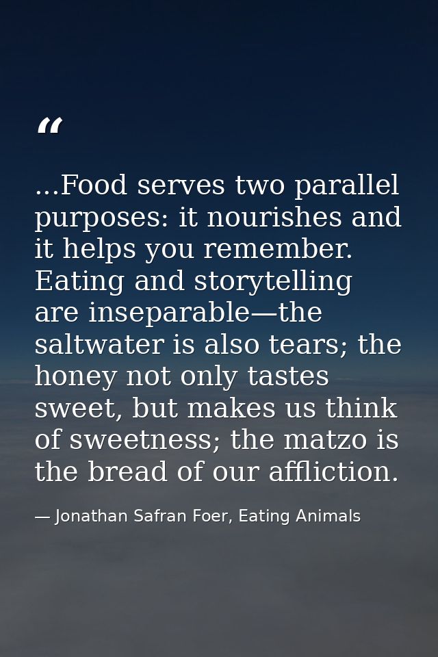 ...Food serves two parallel purposes: it nourishes and it helps you remember. Eating and storytelling are inseparable—th — Jonathan Safran Foer, Eating Animals