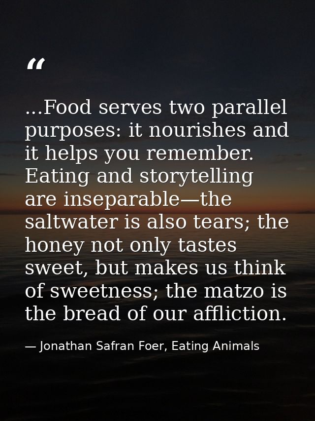 ...Food serves two parallel purposes: it nourishes and it helps you remember. Eating and storytelling are inseparable—th — Jonathan Safran Foer, Eating Animals