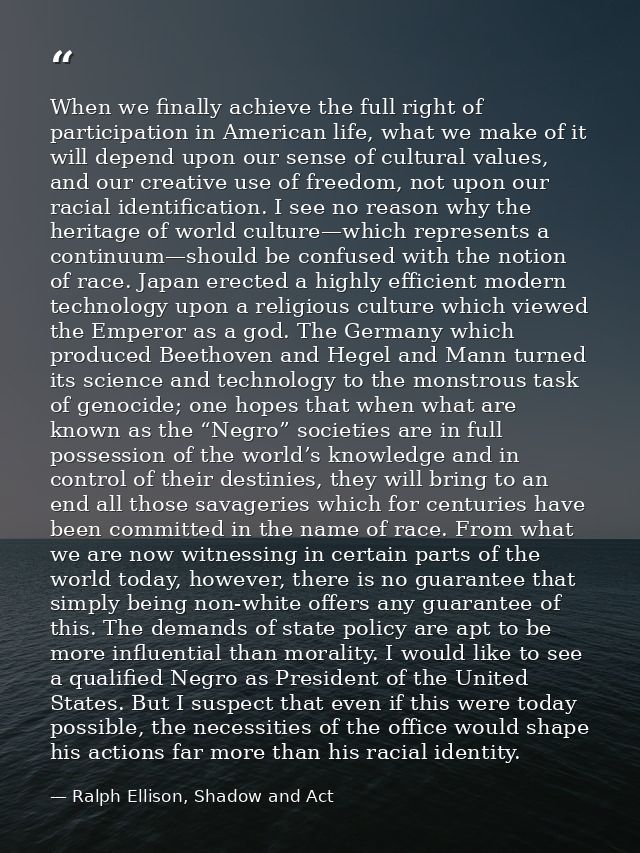 When we finally achieve the full right of participation in American life, what we make of it will depend upon our sense  — Ralph Ellison, Shadow and Act