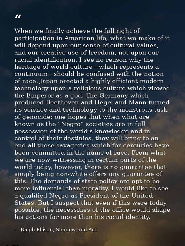 When we finally achieve the full right of participation in American life, what we make of it will depend upon our sense  — Ralph Ellison, Shadow and Act
