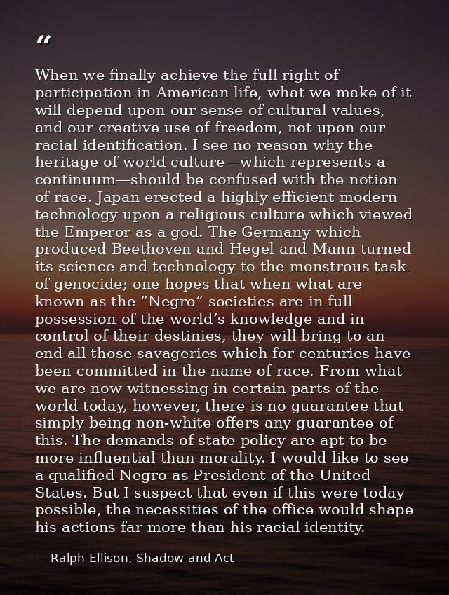 When we finally achieve the full right of participation in American life, what we make of it will depend upon our sense  — Ralph Ellison, Shadow and Act