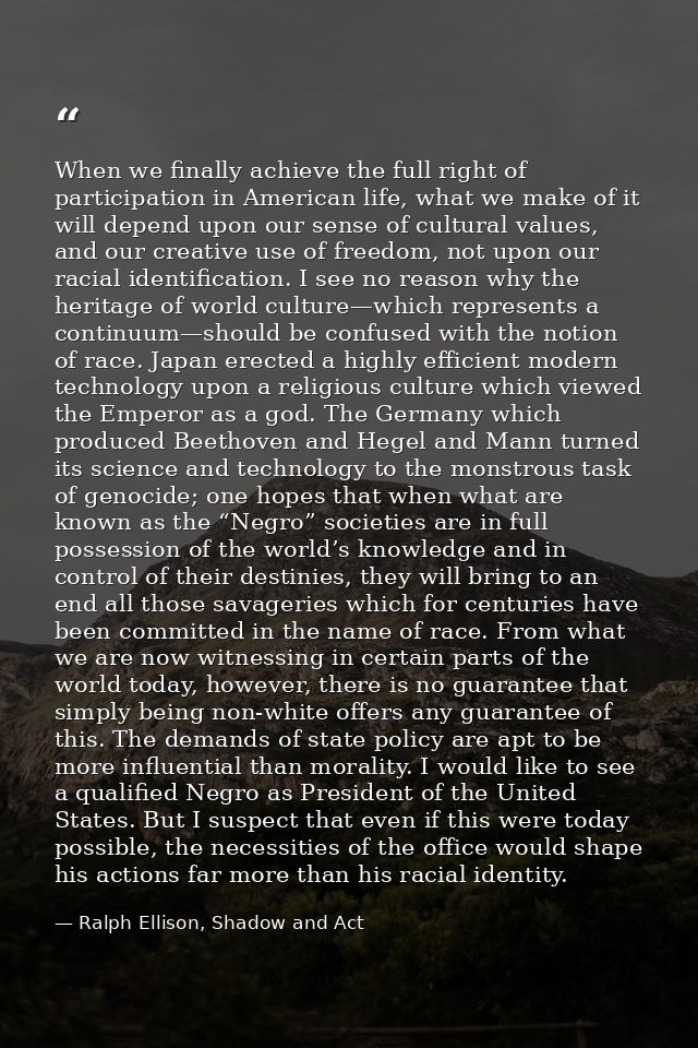When we finally achieve the full right of participation in American life, what we make of it will depend upon our sense  — Ralph Ellison, Shadow and Act