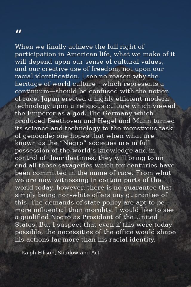 When we finally achieve the full right of participation in American life, what we make of it will depend upon our sense  — Ralph Ellison, Shadow and Act