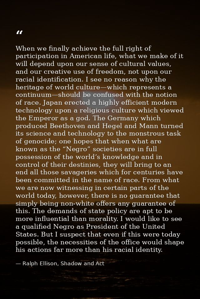 When we finally achieve the full right of participation in American life, what we make of it will depend upon our sense  — Ralph Ellison, Shadow and Act