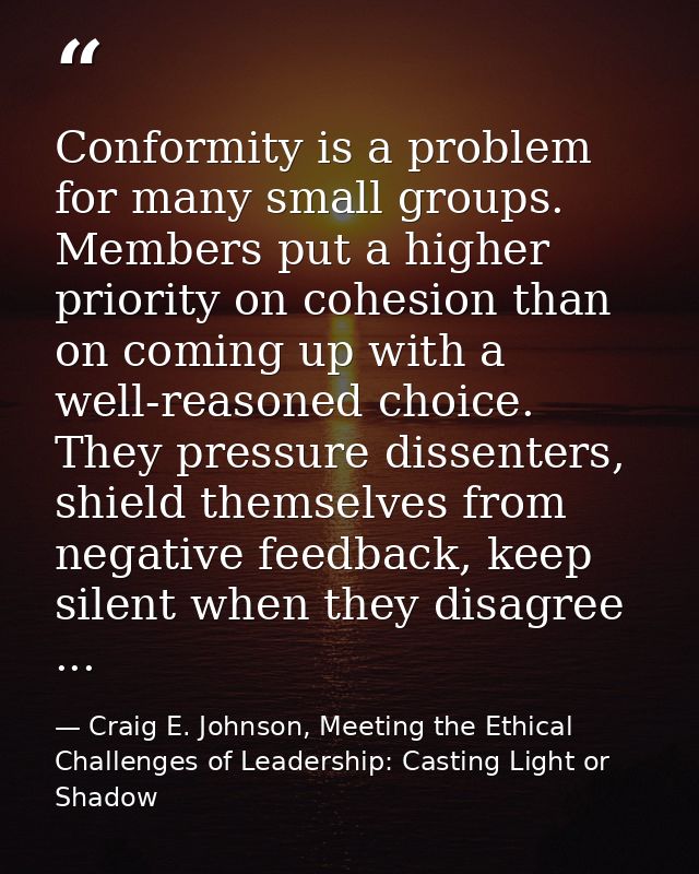 Conformity is a problem for many small groups. Members put a higher priority on cohesion than on coming up with a well-r — Craig E. Johnson, Meeting the Ethical Challenges of Leadership: Casting Light or Shadow