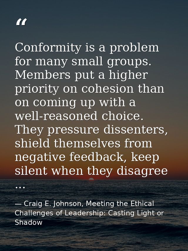 Conformity is a problem for many small groups. Members put a higher priority on cohesion than on coming up with a well-r — Craig E. Johnson, Meeting the Ethical Challenges of Leadership: Casting Light or Shadow