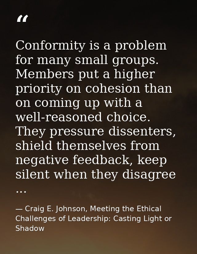 Conformity is a problem for many small groups. Members put a higher priority on cohesion than on coming up with a well-r — Craig E. Johnson, Meeting the Ethical Challenges of Leadership: Casting Light or Shadow