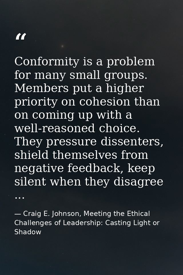 Conformity is a problem for many small groups. Members put a higher priority on cohesion than on coming up with a well-r — Craig E. Johnson, Meeting the Ethical Challenges of Leadership: Casting Light or Shadow