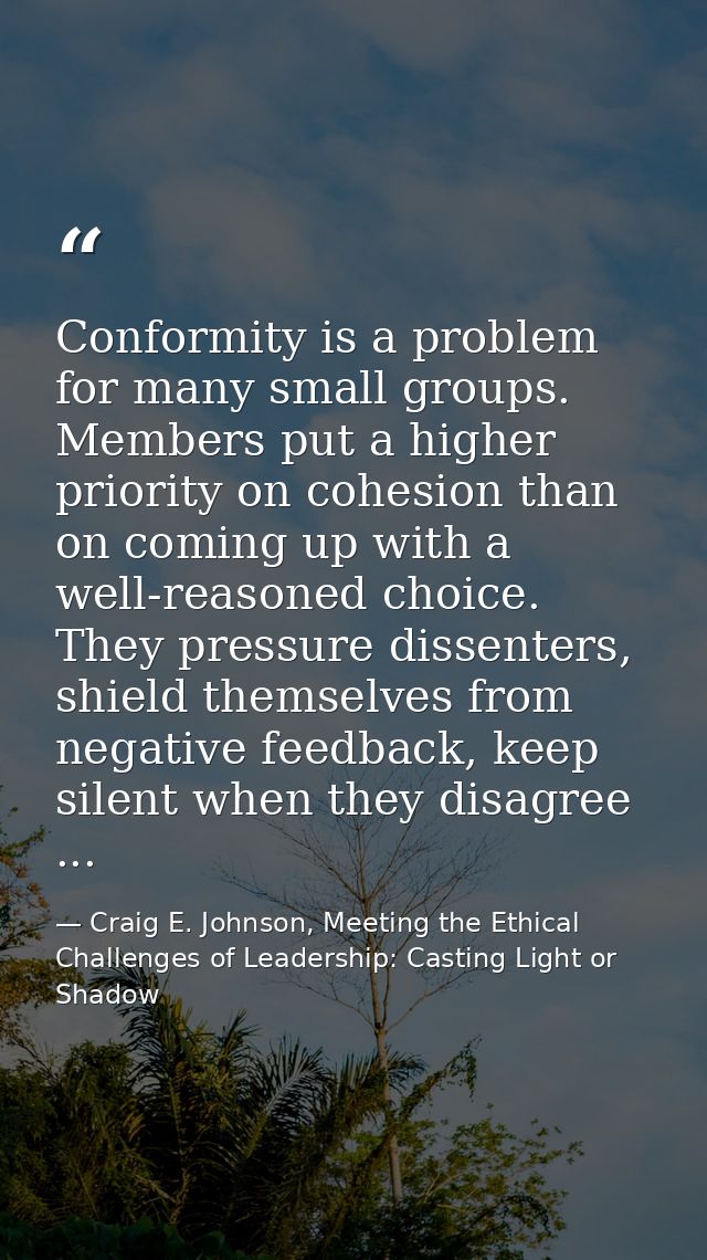 Conformity is a problem for many small groups. Members put a higher priority on cohesion than on coming up with a well-r — Craig E. Johnson, Meeting the Ethical Challenges of Leadership: Casting Light or Shadow