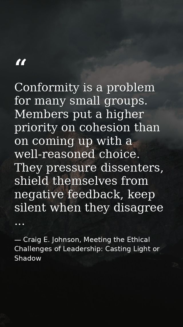 Conformity is a problem for many small groups. Members put a higher priority on cohesion than on coming up with a well-r — Craig E. Johnson, Meeting the Ethical Challenges of Leadership: Casting Light or Shadow