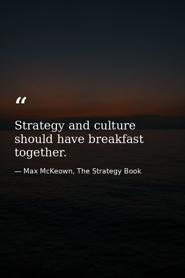 Strategy and culture should have breakfast together. — Max McKeown, The Strategy Book