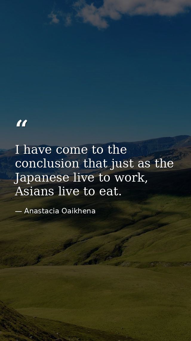 I have come to the conclusion that just as the Japanese live to work, Asians live to eat. — Anastacia Oaikhena