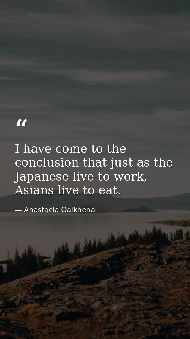 I have come to the conclusion that just as the Japanese live to work, Asians live to eat. — Anastacia Oaikhena