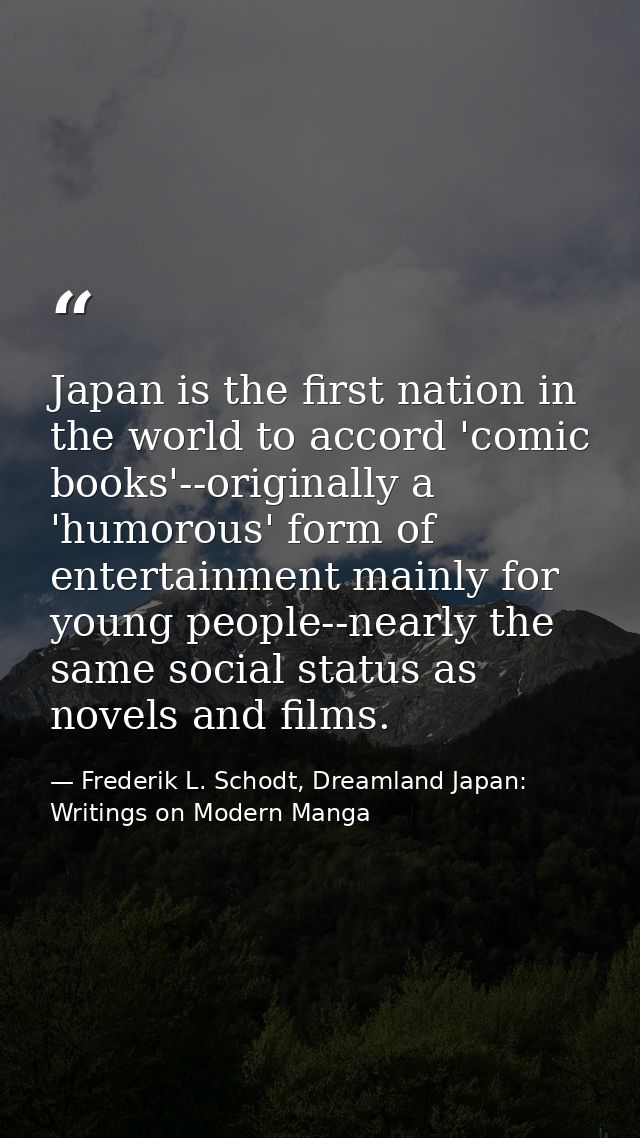 Japan is the first nation in the world to accord 'comic books'--originally a 'humorous' form of entertainment mainly for — Frederik L. Schodt, Dreamland Japan: Writings on Modern Manga
