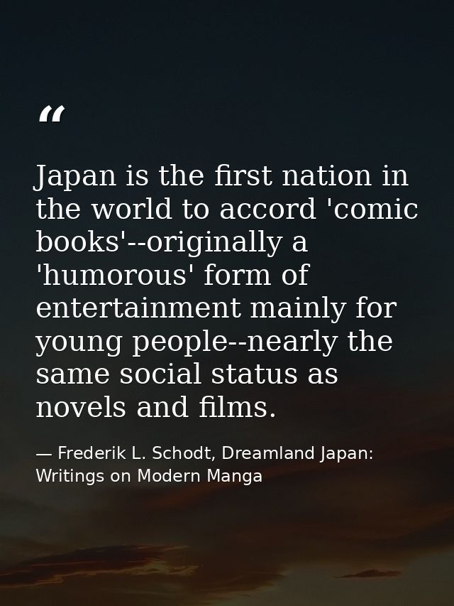 Japan is the first nation in the world to accord 'comic books'--originally a 'humorous' form of entertainment mainly for — Frederik L. Schodt, Dreamland Japan: Writings on Modern Manga