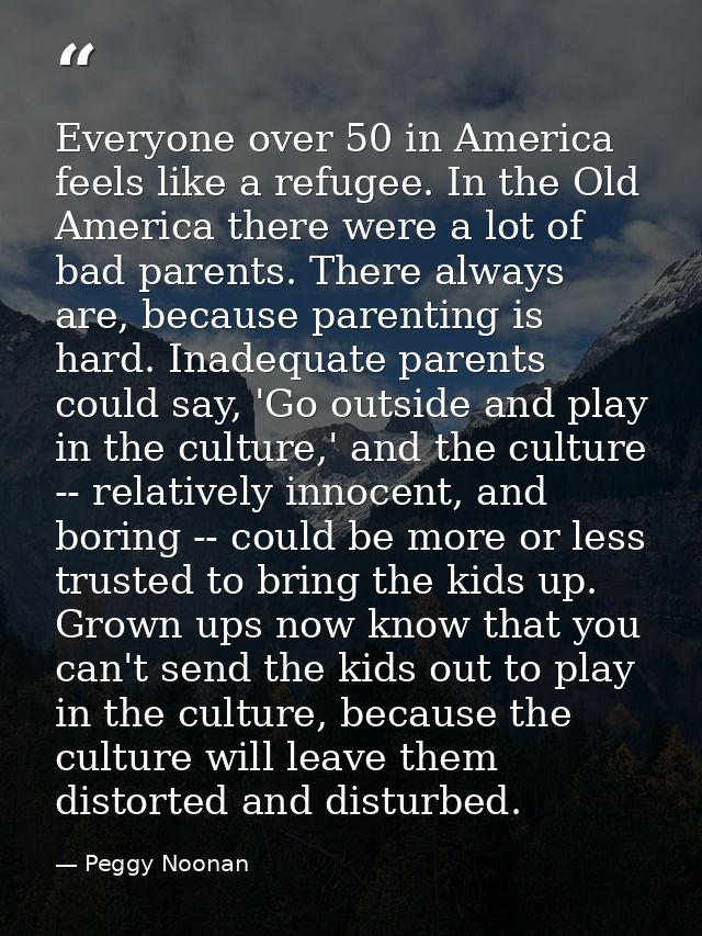 Everyone over 50 in America feels like a refugee. In the Old America there were a lot of bad parents. There always are,  — Peggy Noonan