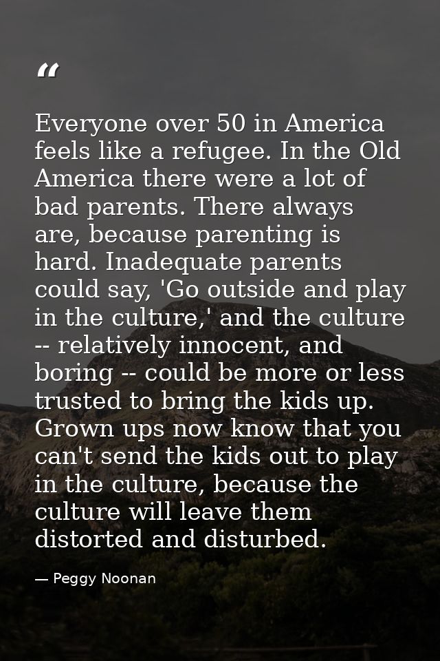 Everyone over 50 in America feels like a refugee. In the Old America there were a lot of bad parents. There always are,  — Peggy Noonan