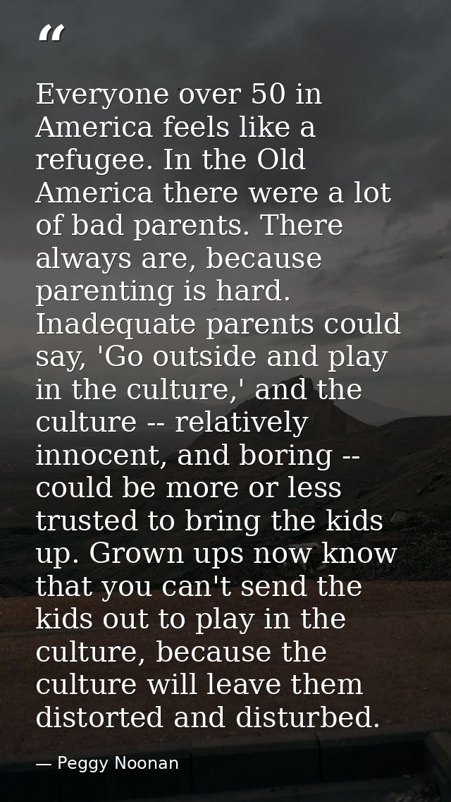 Everyone over 50 in America feels like a refugee. In the Old America there were a lot of bad parents. There always are,  — Peggy Noonan