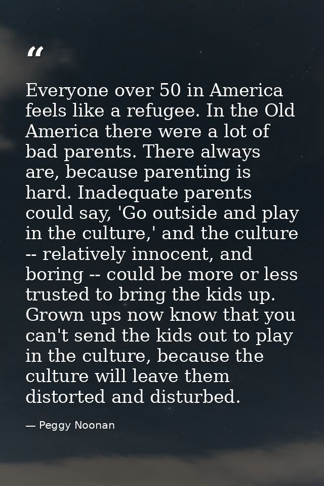 Everyone over 50 in America feels like a refugee. In the Old America there were a lot of bad parents. There always are,  — Peggy Noonan