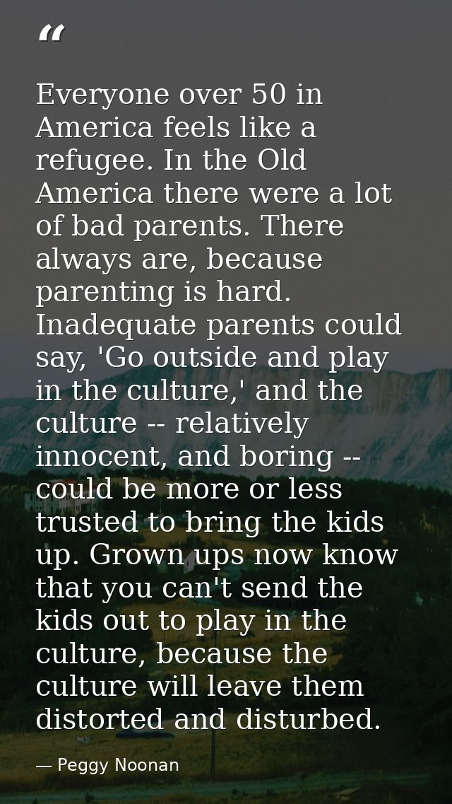 Everyone over 50 in America feels like a refugee. In the Old America there were a lot of bad parents. There always are,  — Peggy Noonan