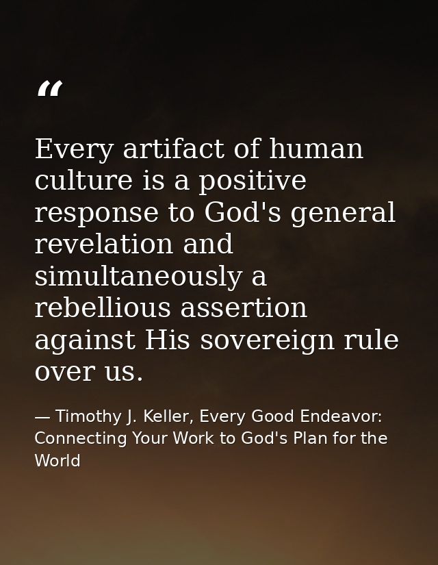 Every artifact of human culture is a positive response to God's general revelation and simultaneously a rebellious asser — Timothy J. Keller, Every Good Endeavor: Connecting Your Work to God's Plan for the World