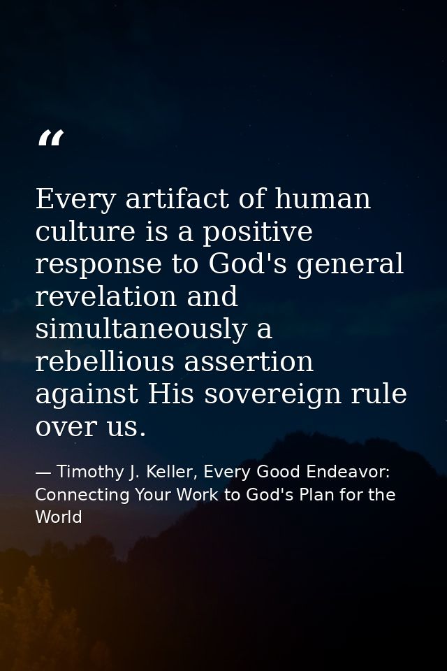 Every artifact of human culture is a positive response to God's general revelation and simultaneously a rebellious asser — Timothy J. Keller, Every Good Endeavor: Connecting Your Work to God's Plan for the World