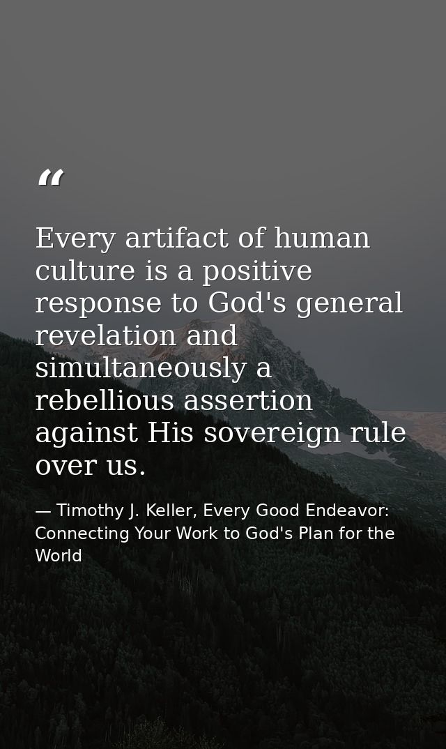 Every artifact of human culture is a positive response to God's general revelation and simultaneously a rebellious asser — Timothy J. Keller, Every Good Endeavor: Connecting Your Work to God's Plan for the World