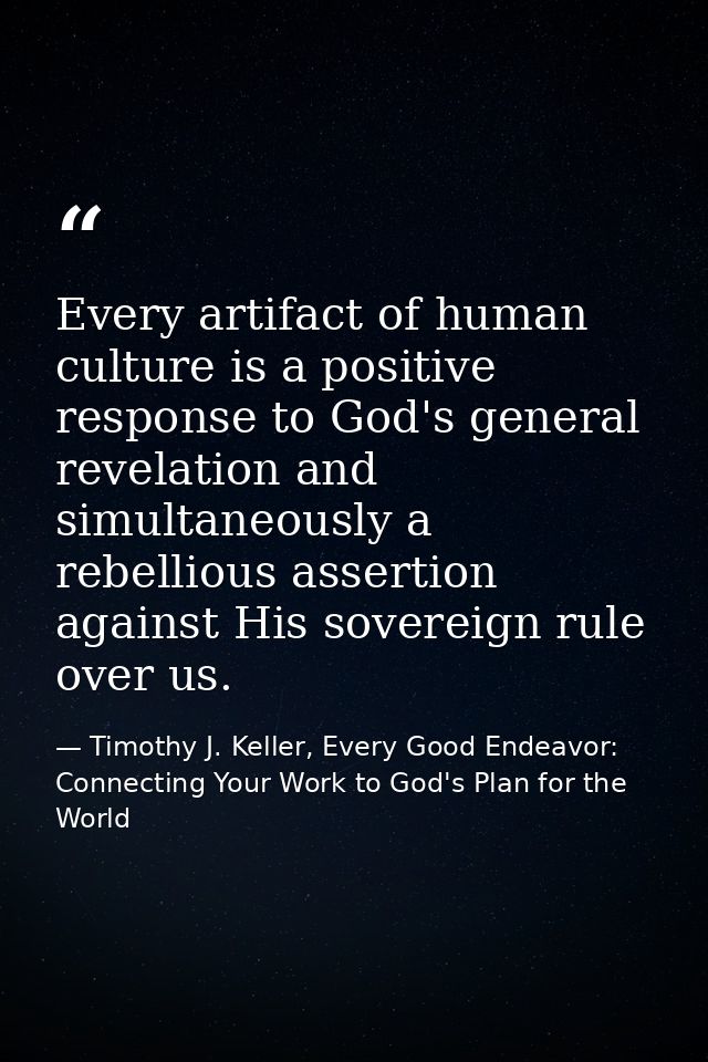 Every artifact of human culture is a positive response to God's general revelation and simultaneously a rebellious asser — Timothy J. Keller, Every Good Endeavor: Connecting Your Work to God's Plan for the World