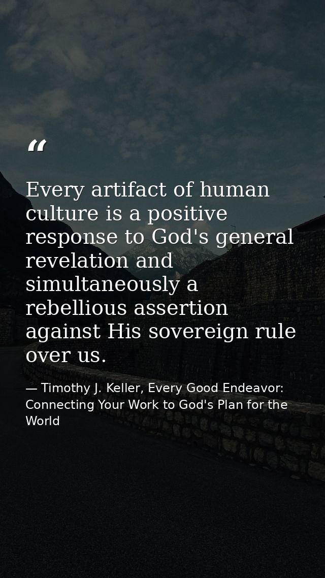Every artifact of human culture is a positive response to God's general revelation and simultaneously a rebellious asser — Timothy J. Keller, Every Good Endeavor: Connecting Your Work to God's Plan for the World