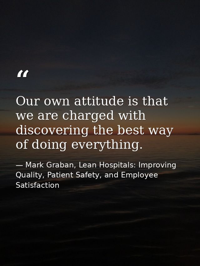Our own attitude is that we are charged with discovering the best way of doing everything. — Mark Graban, Lean Hospitals: Improving Quality, Patient Safety, and Employee Satisfaction