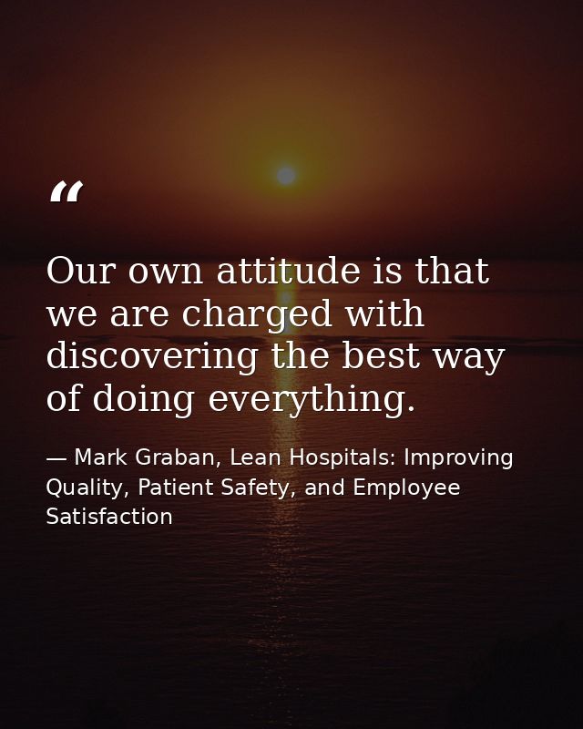Our own attitude is that we are charged with discovering the best way of doing everything. — Mark Graban, Lean Hospitals: Improving Quality, Patient Safety, and Employee Satisfaction