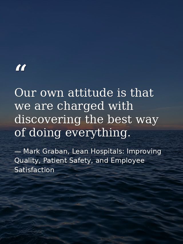 Our own attitude is that we are charged with discovering the best way of doing everything. — Mark Graban, Lean Hospitals: Improving Quality, Patient Safety, and Employee Satisfaction