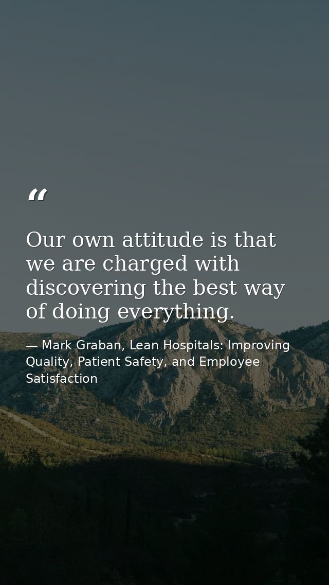 Our own attitude is that we are charged with discovering the best way of doing everything. — Mark Graban, Lean Hospitals: Improving Quality, Patient Safety, and Employee Satisfaction