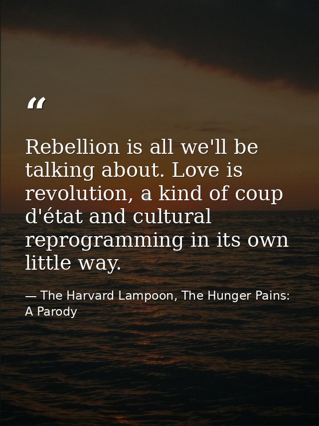 Rebellion is all we'll be talking about. Love is revolution, a kind of coup d'état and cultural reprogramming in its own — The Harvard Lampoon, The Hunger Pains: A Parody
