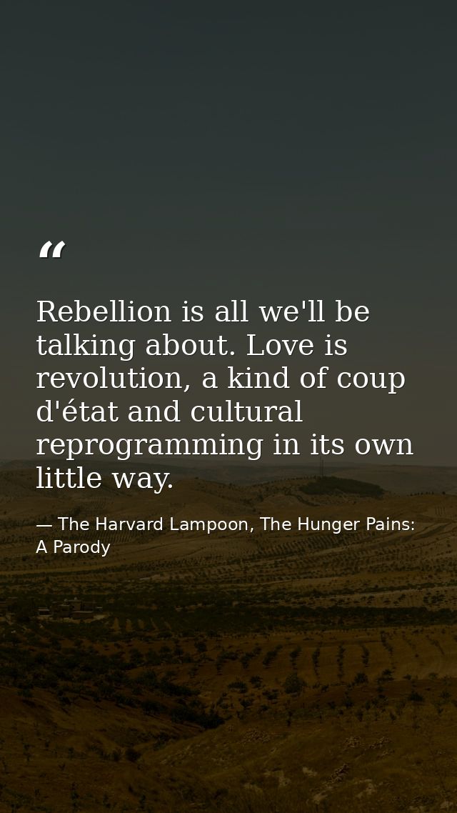 Rebellion is all we'll be talking about. Love is revolution, a kind of coup d'état and cultural reprogramming in its own — The Harvard Lampoon, The Hunger Pains: A Parody