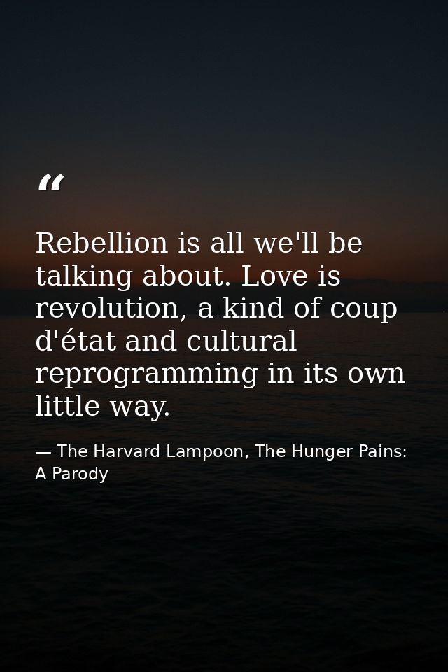 Rebellion is all we'll be talking about. Love is revolution, a kind of coup d'état and cultural reprogramming in its own — The Harvard Lampoon, The Hunger Pains: A Parody