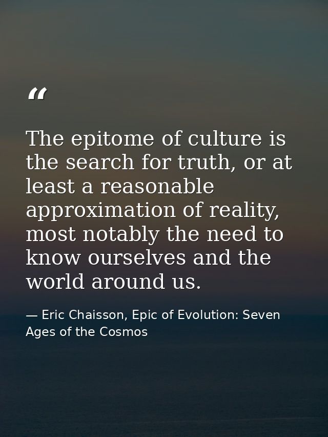 The epitome of culture is the search for truth, or at least a reasonable approximation of reality, most notably the need — Eric Chaisson, Epic of Evolution: Seven Ages of the Cosmos