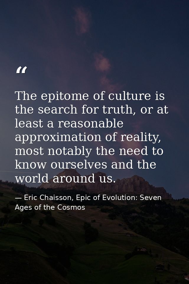 The epitome of culture is the search for truth, or at least a reasonable approximation of reality, most notably the need — Eric Chaisson, Epic of Evolution: Seven Ages of the Cosmos