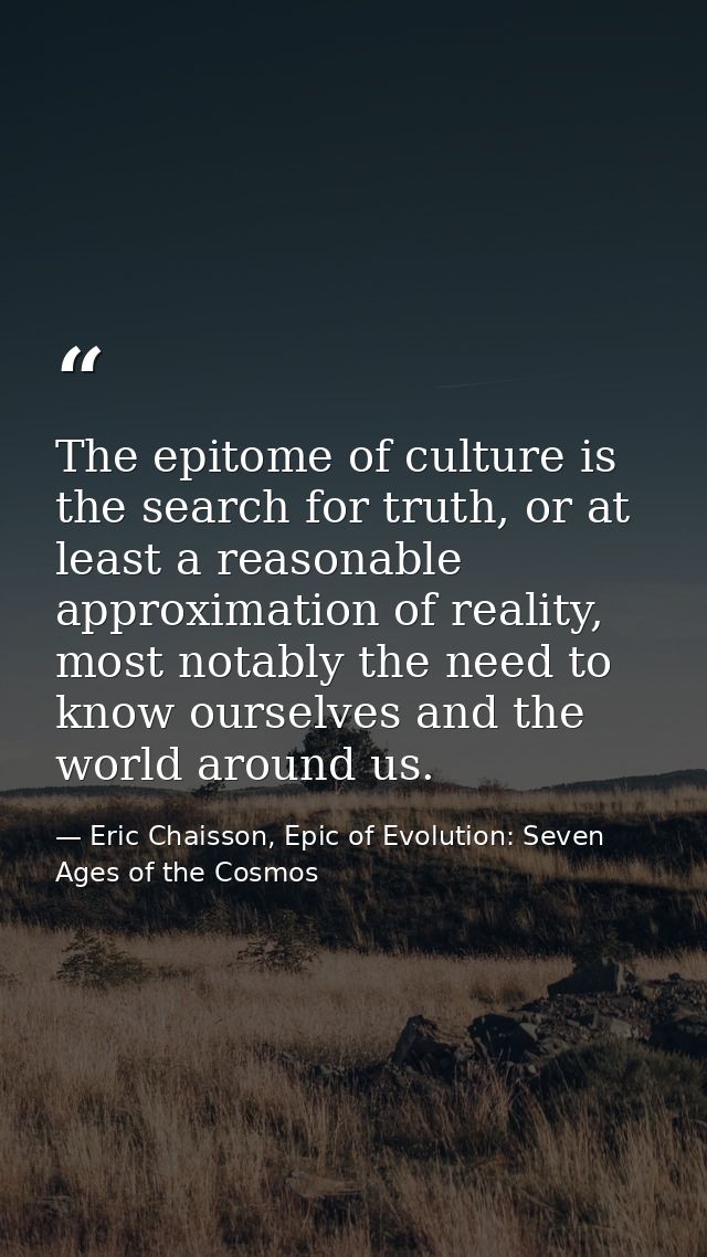 The epitome of culture is the search for truth, or at least a reasonable approximation of reality, most notably the need — Eric Chaisson, Epic of Evolution: Seven Ages of the Cosmos