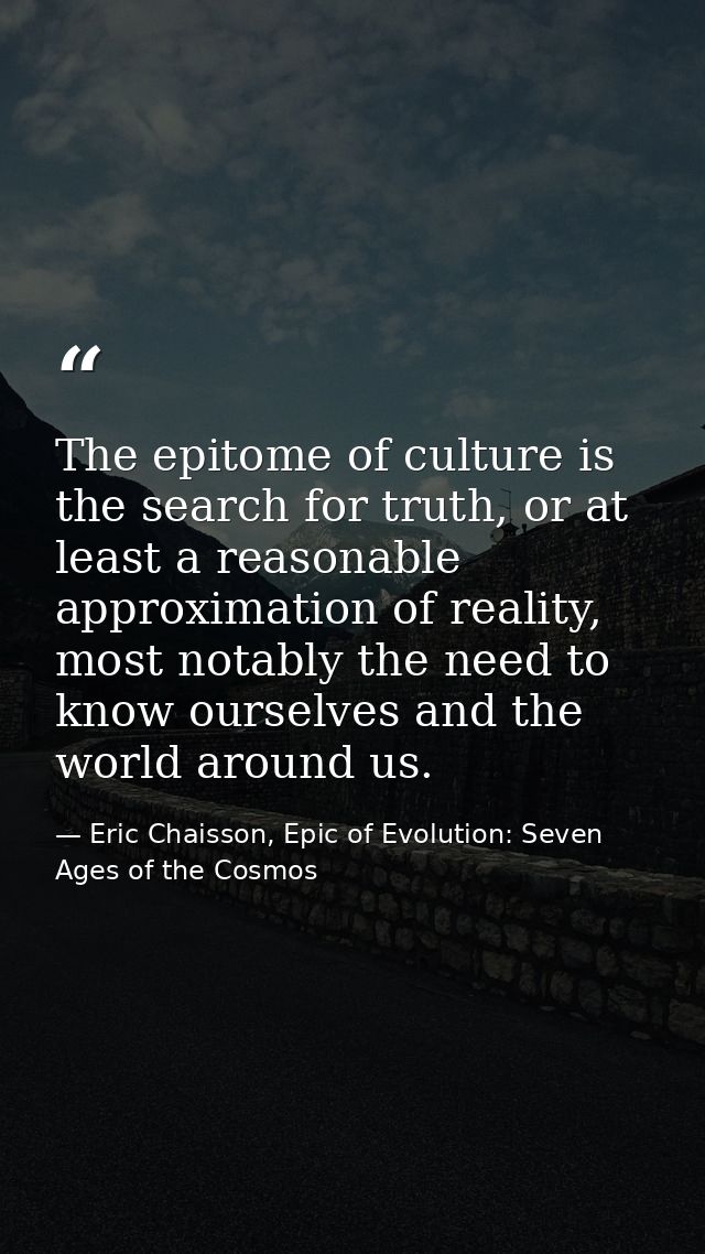 The epitome of culture is the search for truth, or at least a reasonable approximation of reality, most notably the need — Eric Chaisson, Epic of Evolution: Seven Ages of the Cosmos