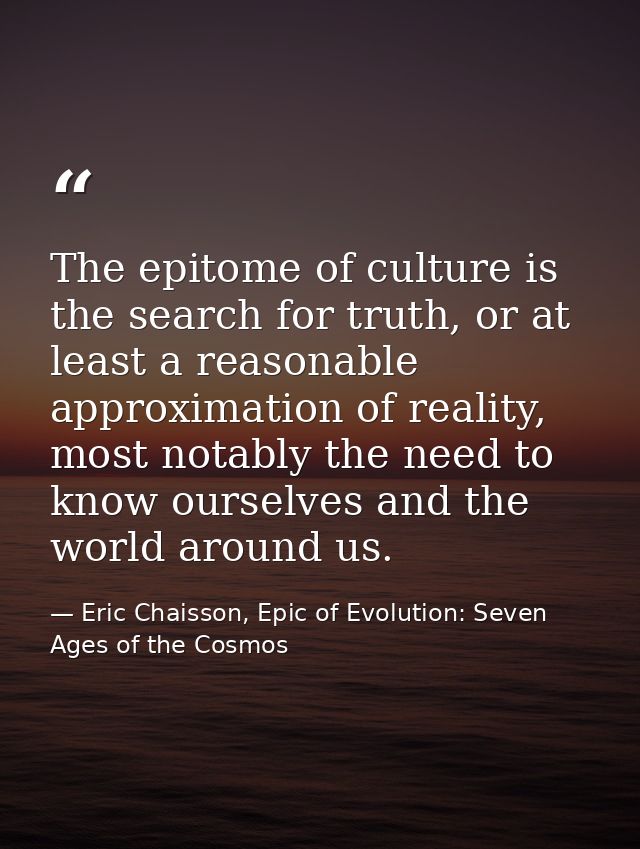 The epitome of culture is the search for truth, or at least a reasonable approximation of reality, most notably the need — Eric Chaisson, Epic of Evolution: Seven Ages of the Cosmos
