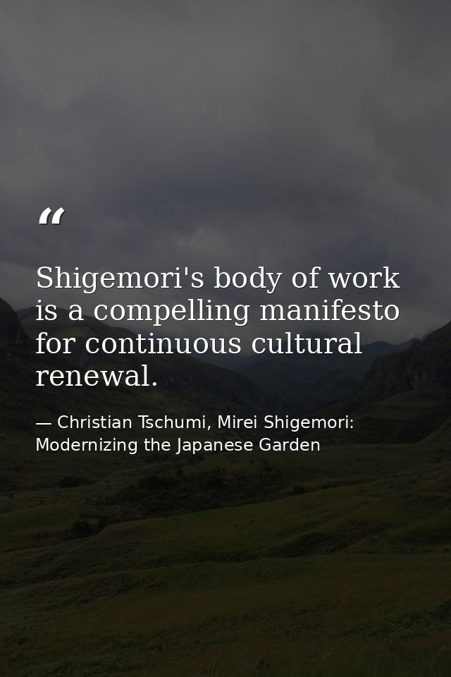 Shigemori's body of work is a compelling manifesto for continuous cultural renewal. — Christian Tschumi, Mirei Shigemori: Modernizing the Japanese Garden