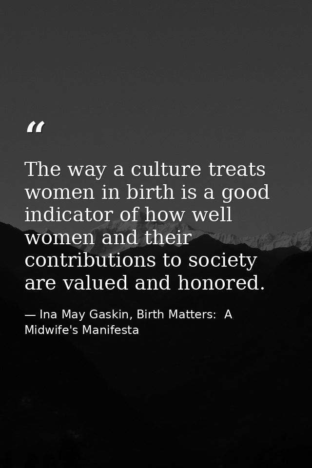 The way a culture treats women in birth is a good indicator of how well women and their contributions to society are val — Ina May Gaskin, Birth Matters:  A Midwife's Manifesta