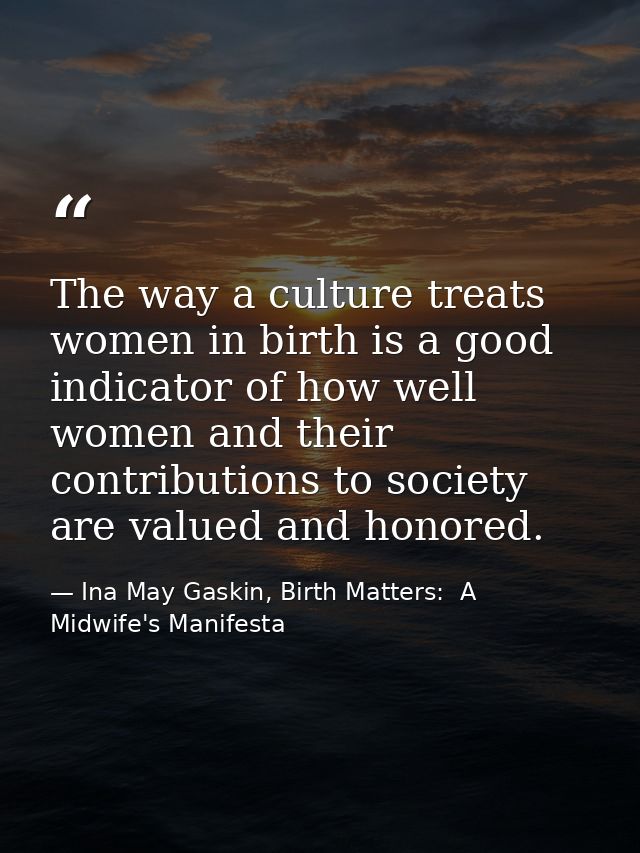 The way a culture treats women in birth is a good indicator of how well women and their contributions to society are val — Ina May Gaskin, Birth Matters:  A Midwife's Manifesta