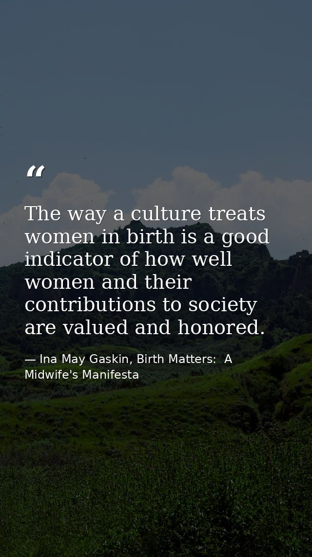 The way a culture treats women in birth is a good indicator of how well women and their contributions to society are val — Ina May Gaskin, Birth Matters:  A Midwife's Manifesta